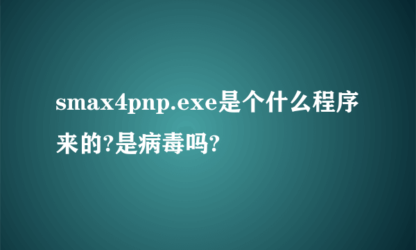 smax4pnp.exe是个什么程序来的?是病毒吗?