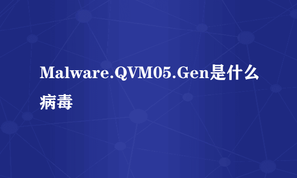 Malware.QVM05.Gen是什么病毒