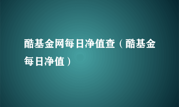 酷基金网每日净值查（酷基金每日净值）