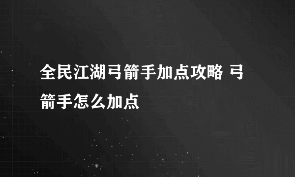 全民江湖弓箭手加点攻略 弓箭手怎么加点