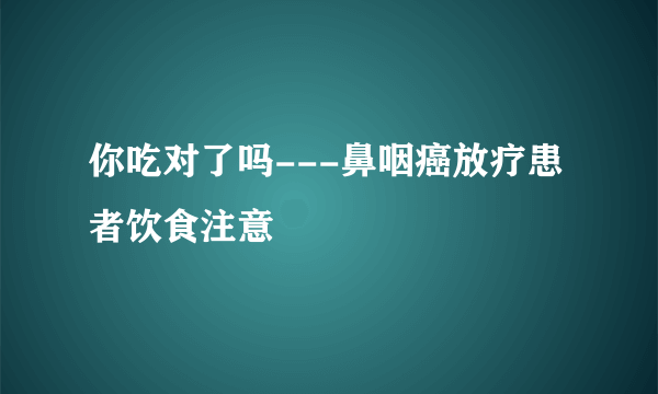 你吃对了吗---鼻咽癌放疗患者饮食注意