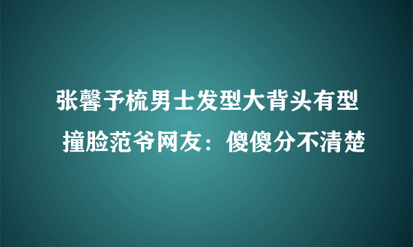 张馨予梳男士发型大背头有型 撞脸范爷网友：傻傻分不清楚