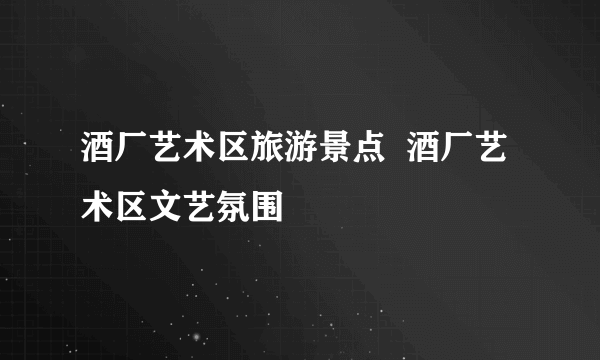 酒厂艺术区旅游景点  酒厂艺术区文艺氛围