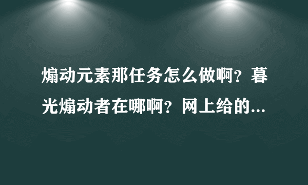煽动元素那任务怎么做啊？暮光煽动者在哪啊？网上给的坐标怎么找都找不到！！谁能给个正确的地址啊？