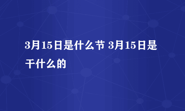 3月15日是什么节 3月15日是干什么的