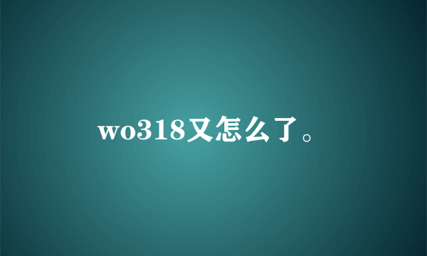 wo318又怎么了。