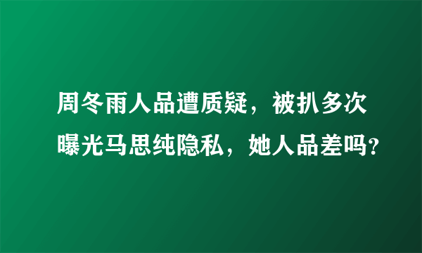 周冬雨人品遭质疑，被扒多次曝光马思纯隐私，她人品差吗？
