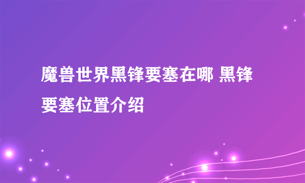 魔兽世界黑锋要塞在哪 黑锋要塞位置介绍