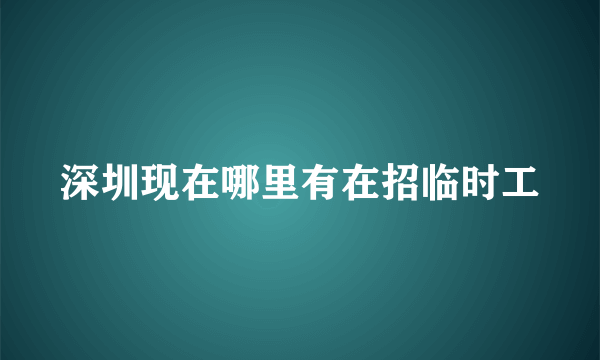 深圳现在哪里有在招临时工