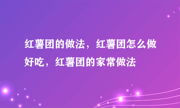 红薯团的做法，红薯团怎么做好吃，红薯团的家常做法