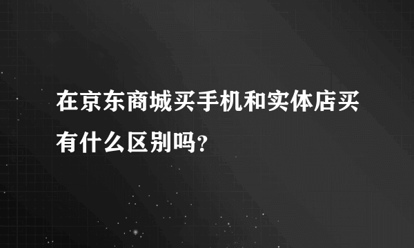 在京东商城买手机和实体店买有什么区别吗？