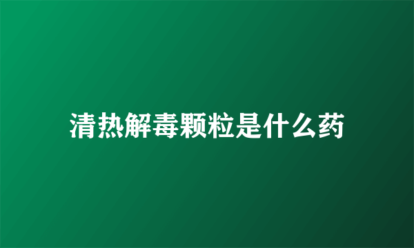 清热解毒颗粒是什么药