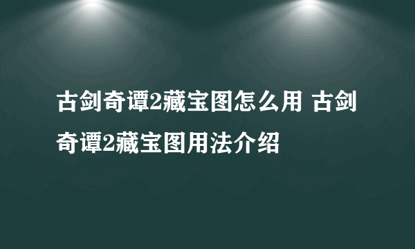 古剑奇谭2藏宝图怎么用 古剑奇谭2藏宝图用法介绍