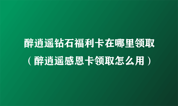 醉逍遥钻石福利卡在哪里领取（醉逍遥感恩卡领取怎么用）