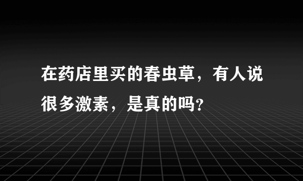 在药店里买的春虫草，有人说很多激素，是真的吗？