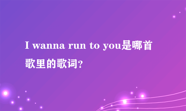 I wanna run to you是哪首歌里的歌词？