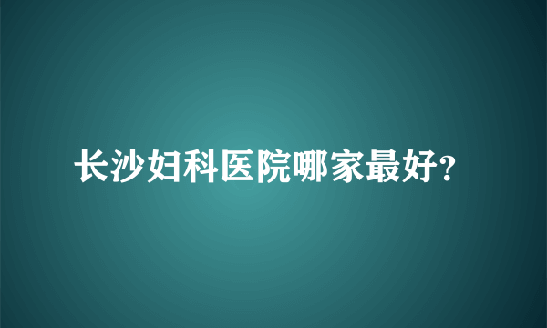 长沙妇科医院哪家最好？