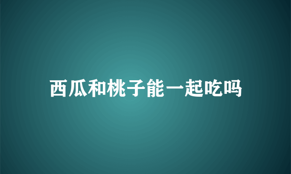 西瓜和桃子能一起吃吗