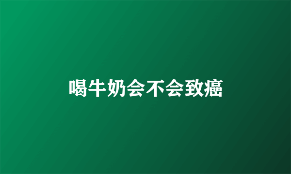喝牛奶会不会致癌