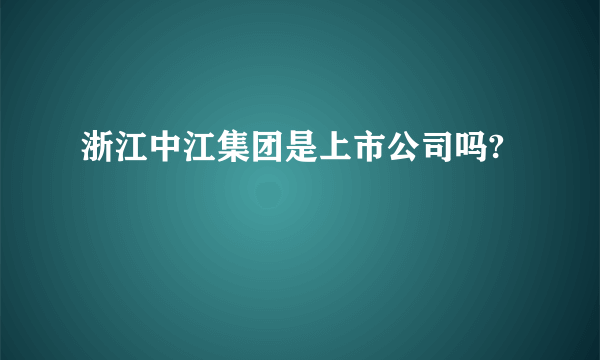 浙江中江集团是上市公司吗?