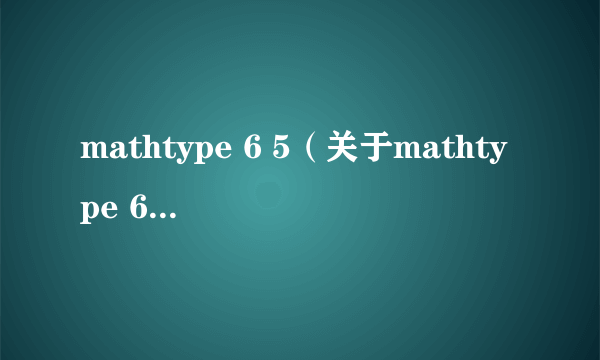 mathtype 6 5（关于mathtype 6 5的简介）