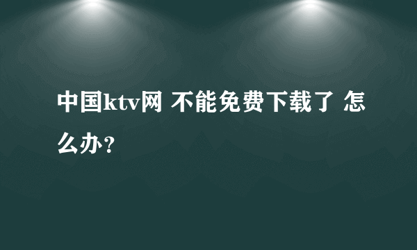 中国ktv网 不能免费下载了 怎么办？