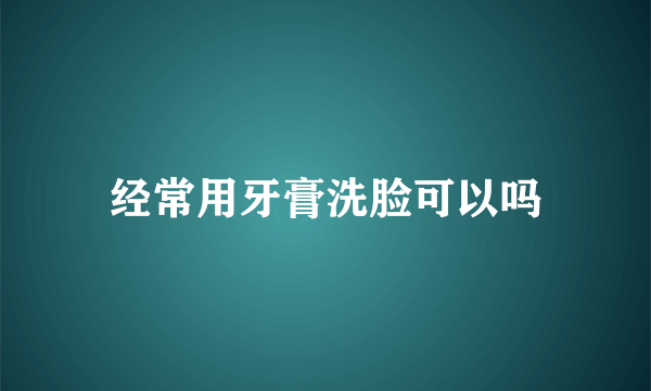 经常用牙膏洗脸可以吗