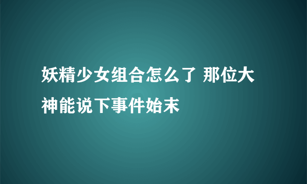 妖精少女组合怎么了 那位大神能说下事件始末