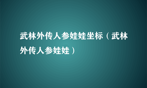 武林外传人参娃娃坐标（武林外传人参娃娃）