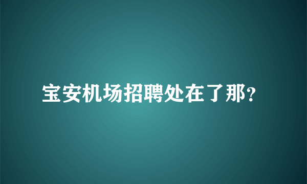 宝安机场招聘处在了那？