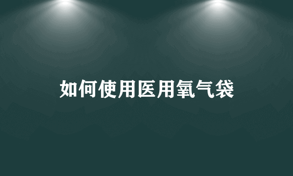 如何使用医用氧气袋