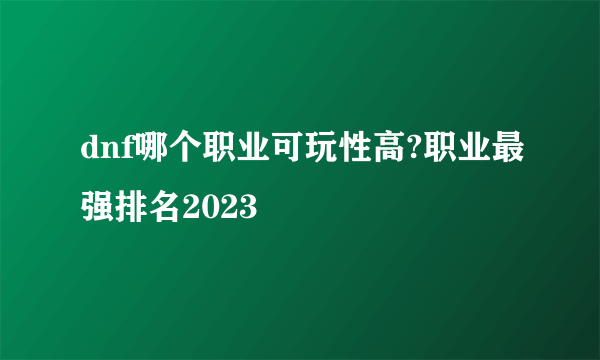 dnf哪个职业可玩性高?职业最强排名2023