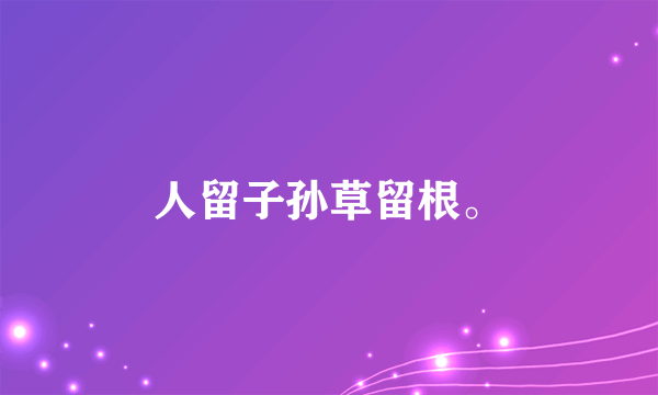 人留子孙草留根。