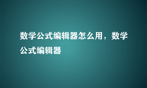 数学公式编辑器怎么用，数学公式编辑器