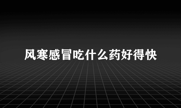 风寒感冒吃什么药好得快