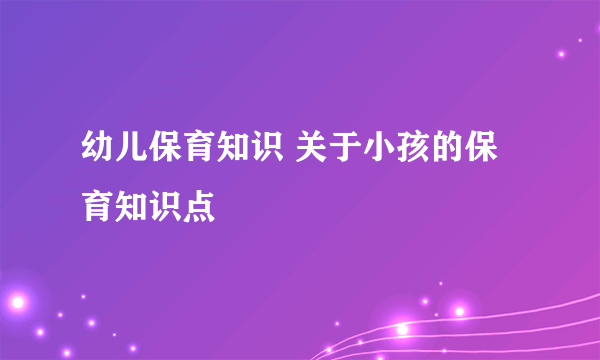 幼儿保育知识 关于小孩的保育知识点