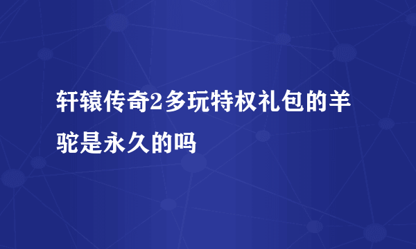 轩辕传奇2多玩特权礼包的羊驼是永久的吗