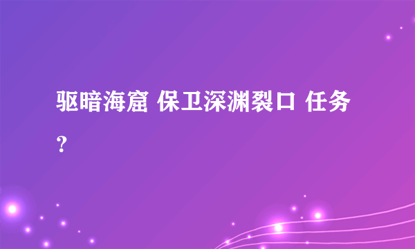 驱暗海窟 保卫深渊裂口 任务？