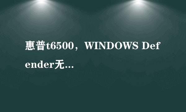 惠普t6500，WINDOWS Defender无法更新定义，显示WINDOWS Defender已过期