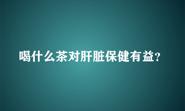 喝什么茶对肝脏保健有益？