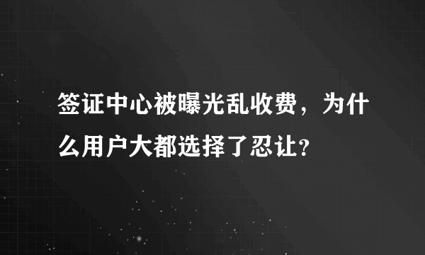签证中心被曝光乱收费，为什么用户大都选择了忍让？