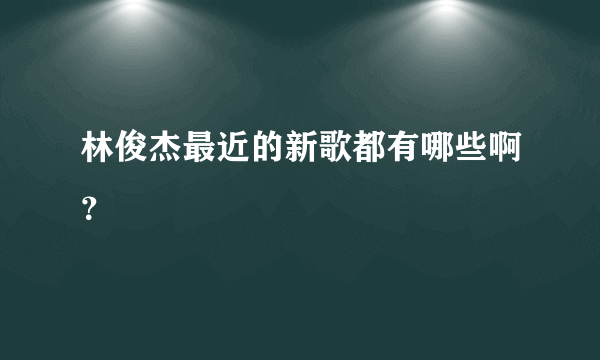 林俊杰最近的新歌都有哪些啊？