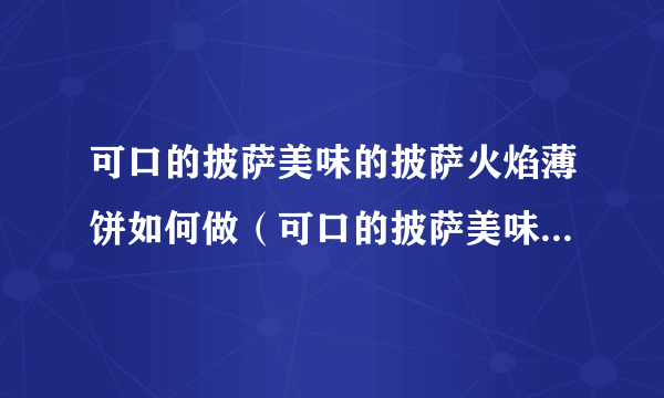 可口的披萨美味的披萨火焰薄饼如何做（可口的披萨美味的披萨火焰薄饼怎么制作）