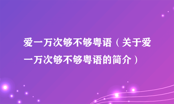 爱一万次够不够粤语（关于爱一万次够不够粤语的简介）