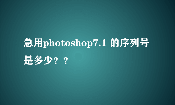 急用photoshop7.1 的序列号是多少？？