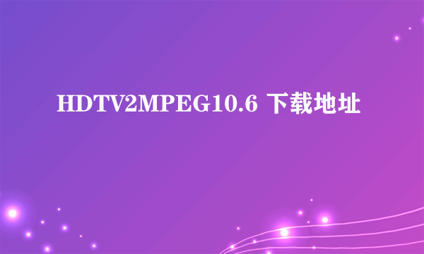 HDTV2MPEG10.6 下载地址