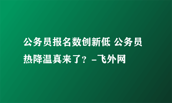 公务员报名数创新低 公务员热降温真来了？-飞外网