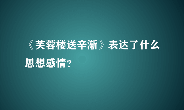 《芙蓉楼送辛渐》表达了什么思想感情？