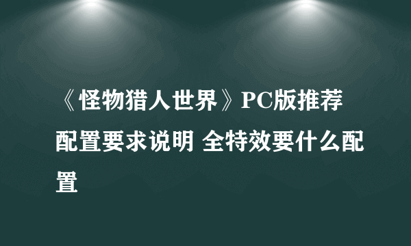 《怪物猎人世界》PC版推荐配置要求说明 全特效要什么配置