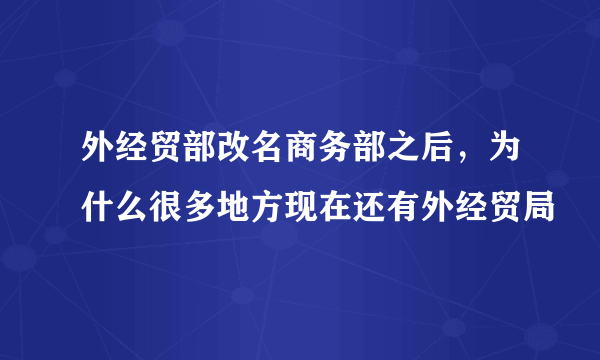 外经贸部改名商务部之后，为什么很多地方现在还有外经贸局